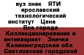 1.1) вуз знак : ЯТИ - ярославский технологический институт › Цена ­ 389 - Все города Коллекционирование и антиквариат » Значки   . Калининградская обл.,Светловский городской округ 